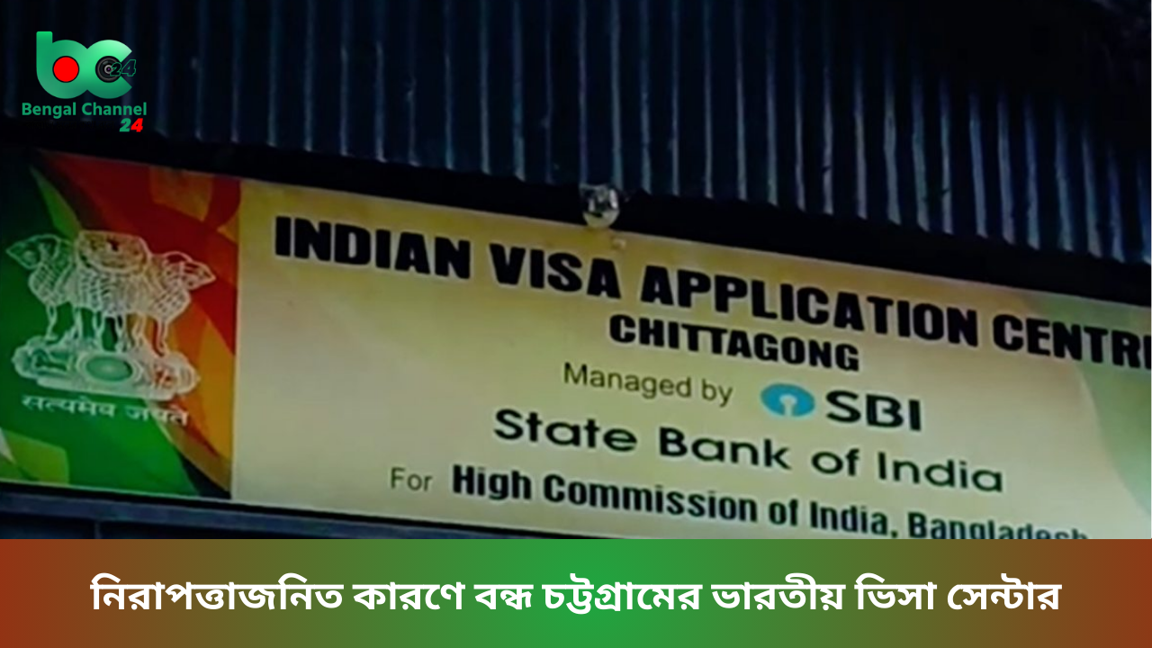 নিরাপত্তাজনিত কারণে বন্ধ চট্টগ্রামের ভারতীয় ভিসা সেন্টার